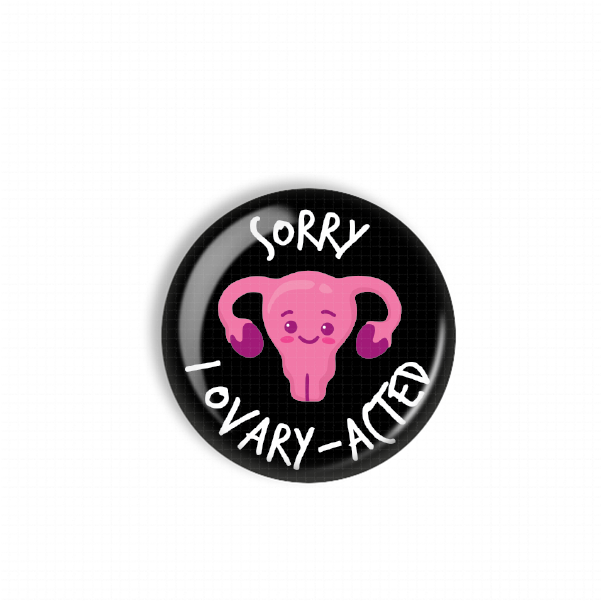 A black button with a pink cartoon depiction of a female reproductive organ, accompanied by the text "Sorry I ovary-acted" written in white.