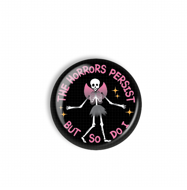 A black button with a skeleton wearing a pink dress and the text "The Horrors Persist But So Do I" printed on it.